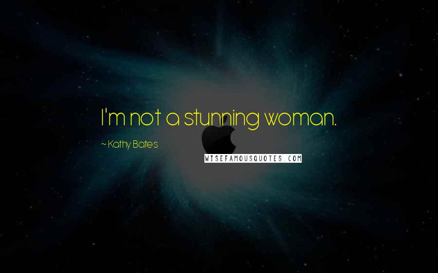 Kathy Bates Quotes: I'm not a stunning woman.
