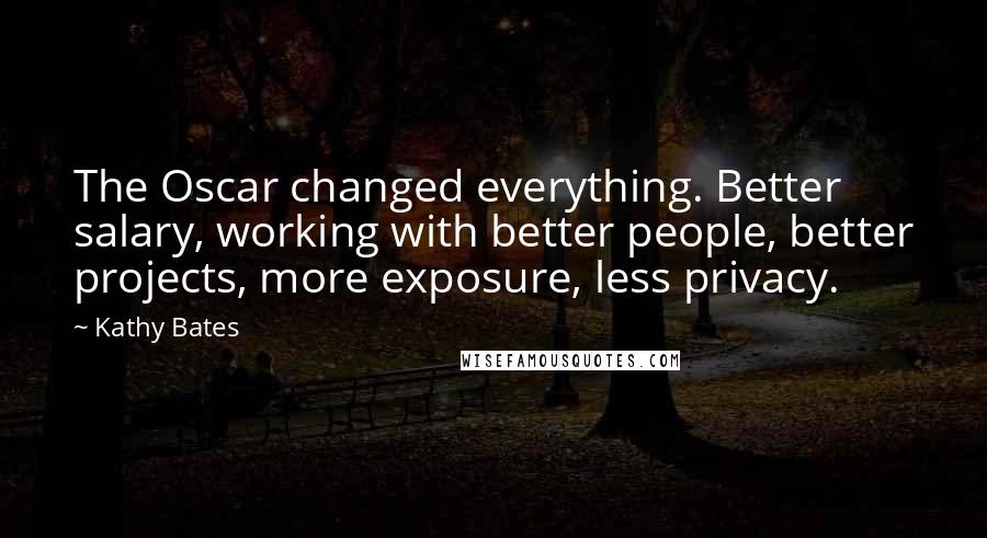 Kathy Bates Quotes: The Oscar changed everything. Better salary, working with better people, better projects, more exposure, less privacy.