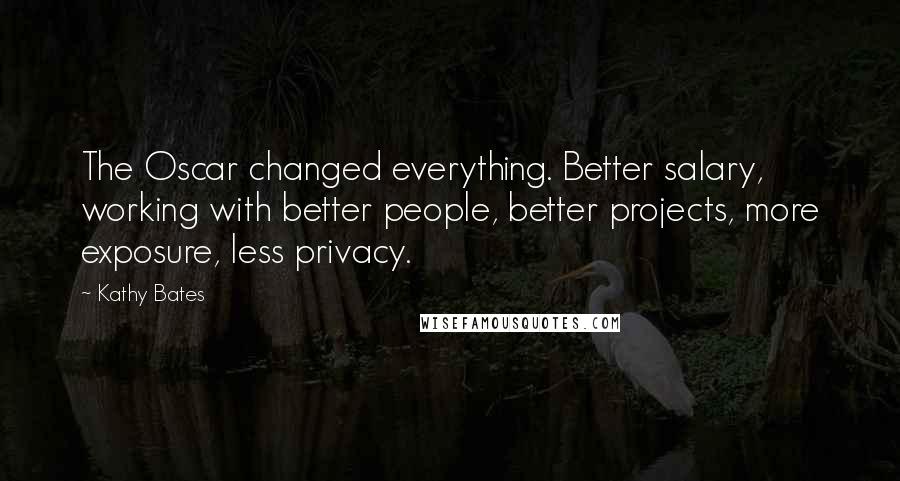 Kathy Bates Quotes: The Oscar changed everything. Better salary, working with better people, better projects, more exposure, less privacy.