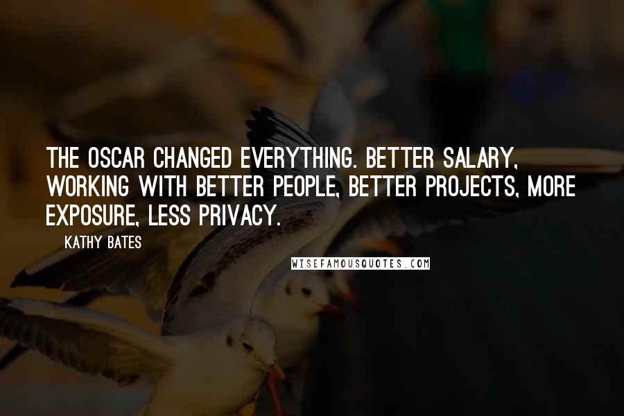 Kathy Bates Quotes: The Oscar changed everything. Better salary, working with better people, better projects, more exposure, less privacy.