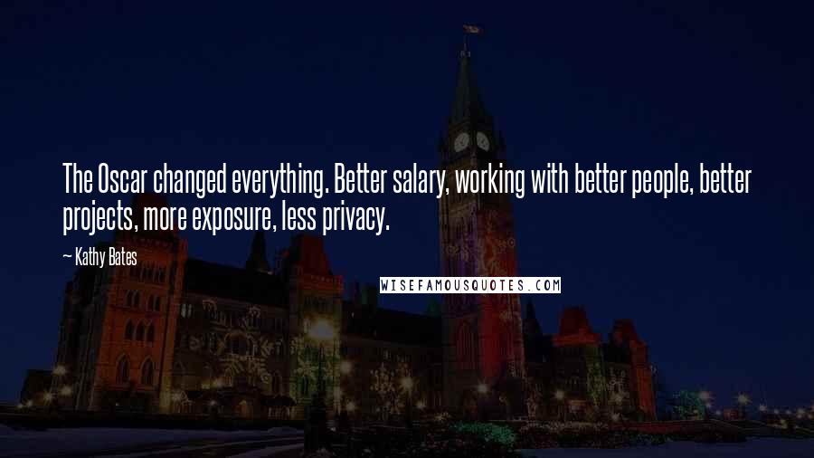 Kathy Bates Quotes: The Oscar changed everything. Better salary, working with better people, better projects, more exposure, less privacy.