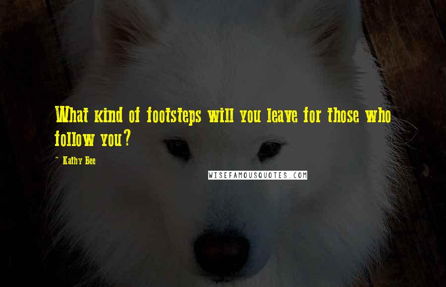 Kathy Bee Quotes: What kind of footsteps will you leave for those who follow you?