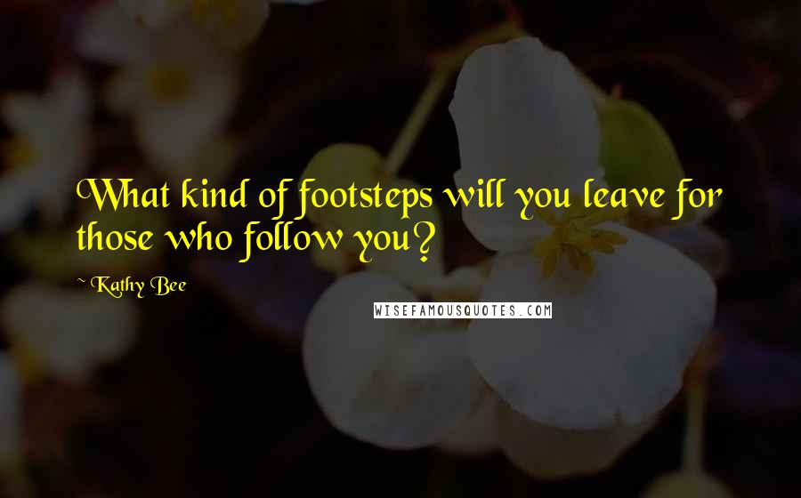 Kathy Bee Quotes: What kind of footsteps will you leave for those who follow you?