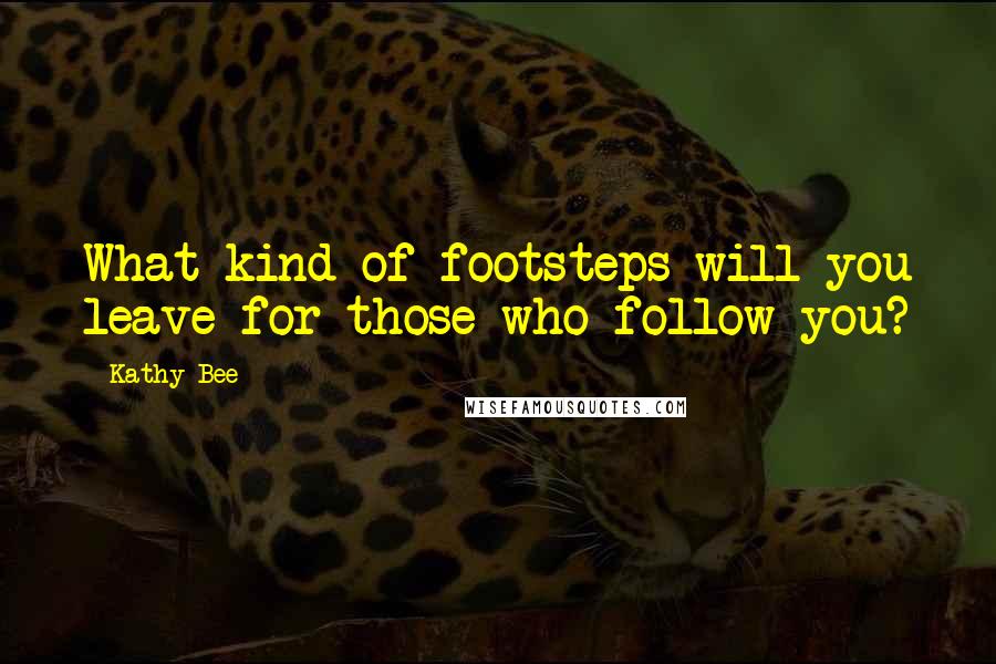 Kathy Bee Quotes: What kind of footsteps will you leave for those who follow you?