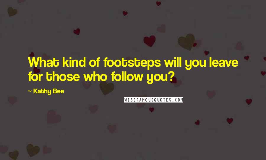 Kathy Bee Quotes: What kind of footsteps will you leave for those who follow you?