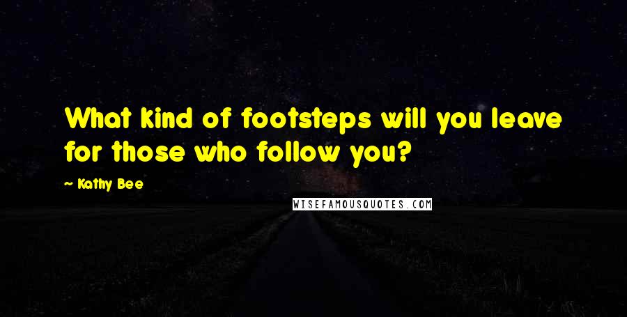 Kathy Bee Quotes: What kind of footsteps will you leave for those who follow you?
