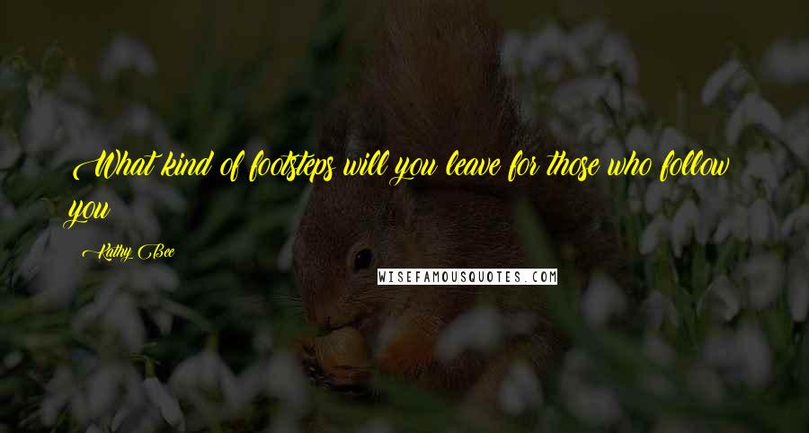 Kathy Bee Quotes: What kind of footsteps will you leave for those who follow you?