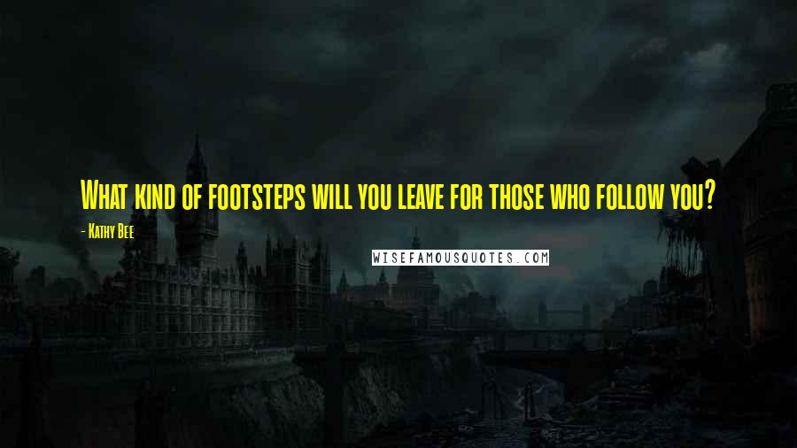 Kathy Bee Quotes: What kind of footsteps will you leave for those who follow you?