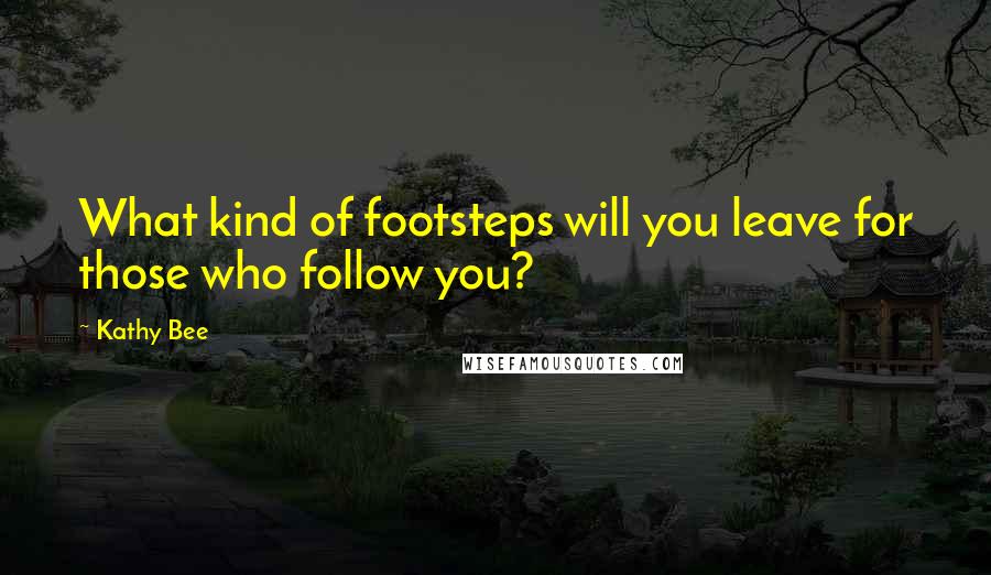 Kathy Bee Quotes: What kind of footsteps will you leave for those who follow you?