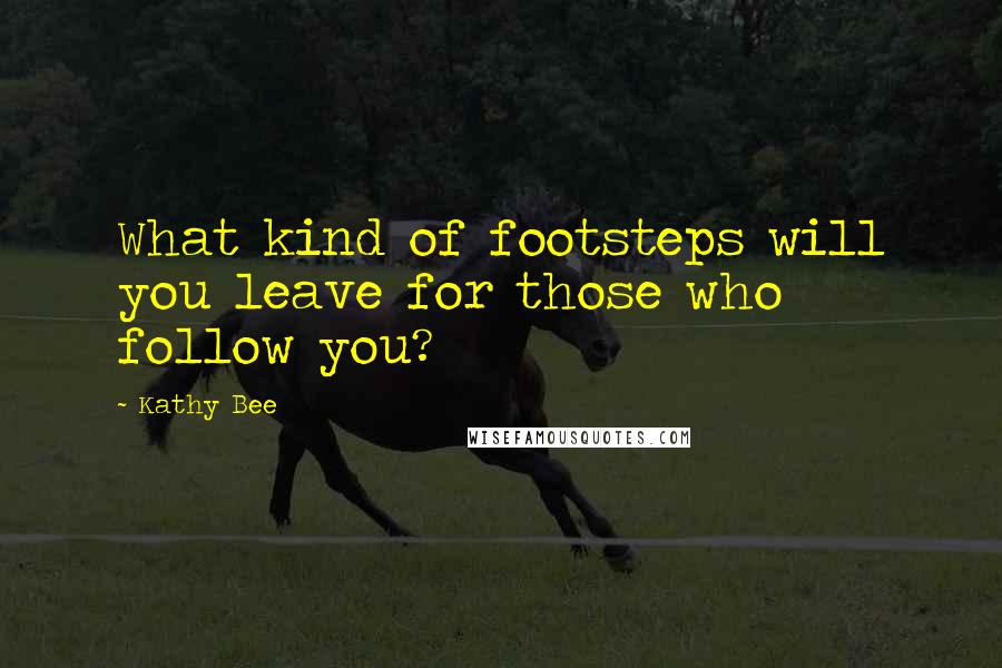 Kathy Bee Quotes: What kind of footsteps will you leave for those who follow you?