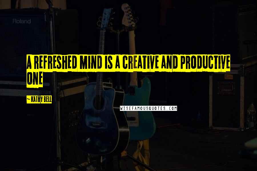 Kathy Bell Quotes: A refreshed mind is a creative and productive one