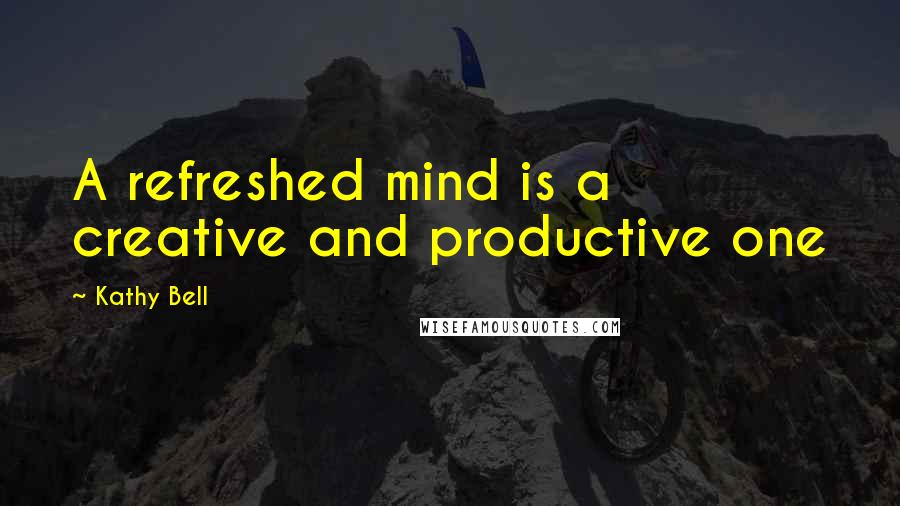 Kathy Bell Quotes: A refreshed mind is a creative and productive one