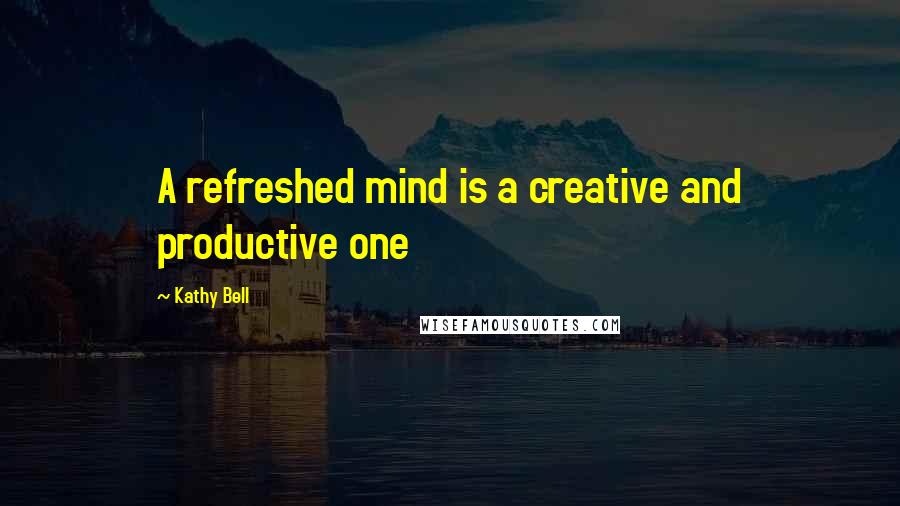 Kathy Bell Quotes: A refreshed mind is a creative and productive one
