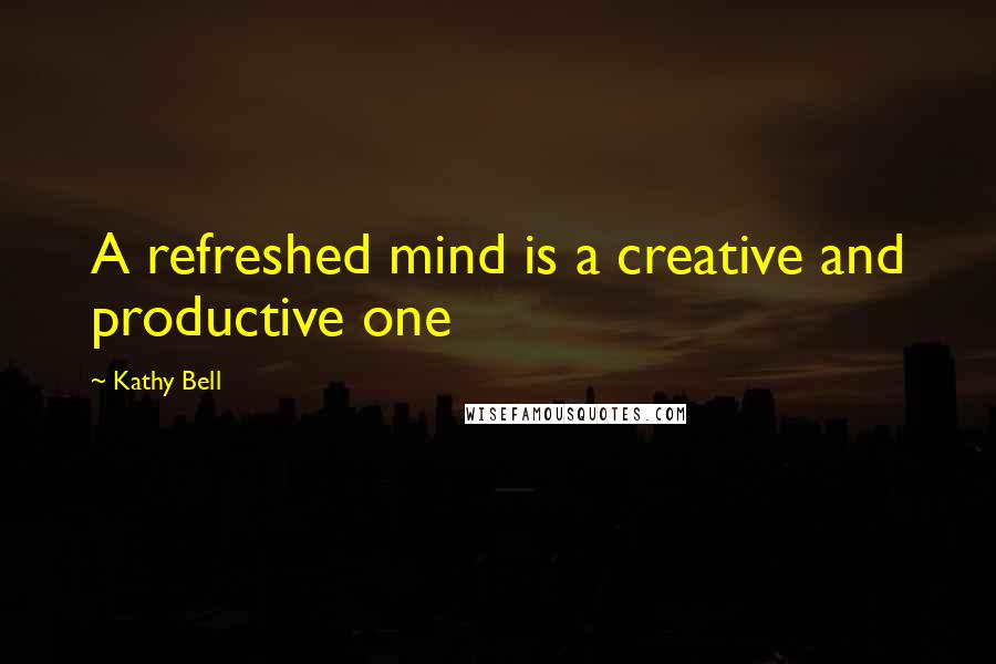 Kathy Bell Quotes: A refreshed mind is a creative and productive one