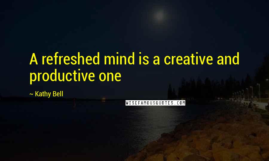 Kathy Bell Quotes: A refreshed mind is a creative and productive one