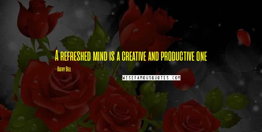 Kathy Bell Quotes: A refreshed mind is a creative and productive one