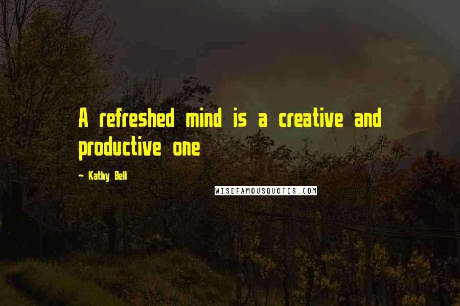Kathy Bell Quotes: A refreshed mind is a creative and productive one