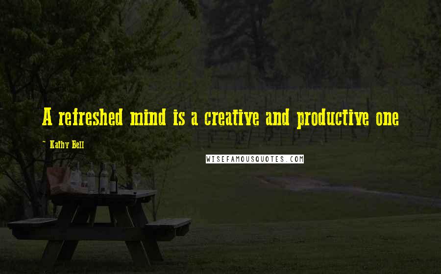 Kathy Bell Quotes: A refreshed mind is a creative and productive one