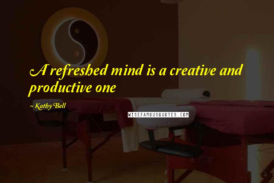 Kathy Bell Quotes: A refreshed mind is a creative and productive one