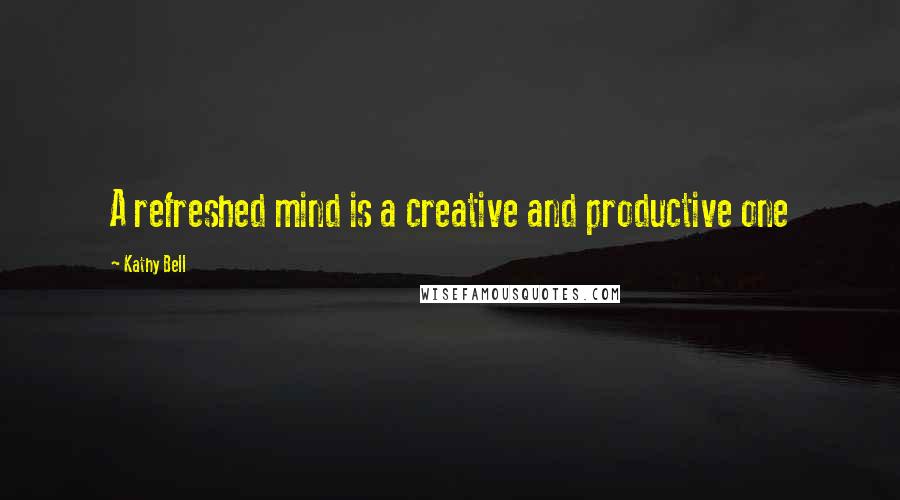 Kathy Bell Quotes: A refreshed mind is a creative and productive one