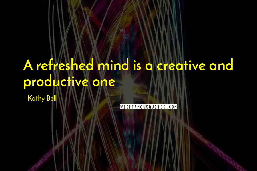 Kathy Bell Quotes: A refreshed mind is a creative and productive one
