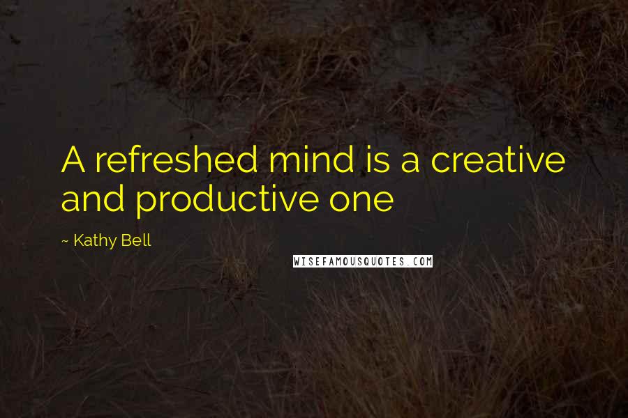 Kathy Bell Quotes: A refreshed mind is a creative and productive one