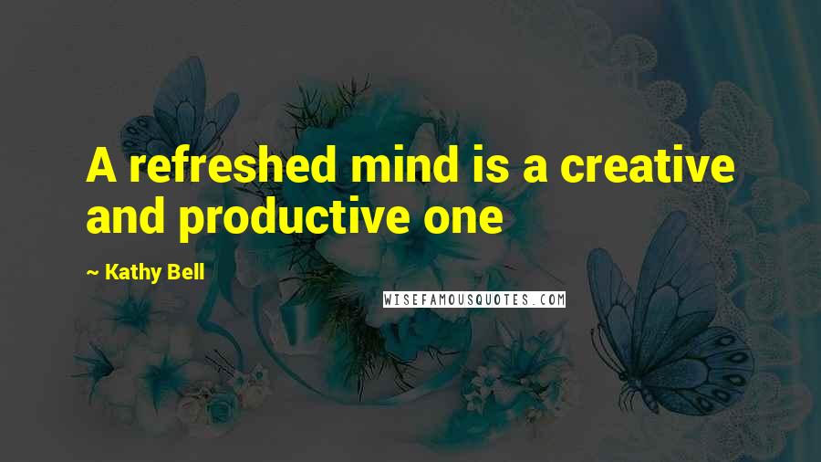 Kathy Bell Quotes: A refreshed mind is a creative and productive one