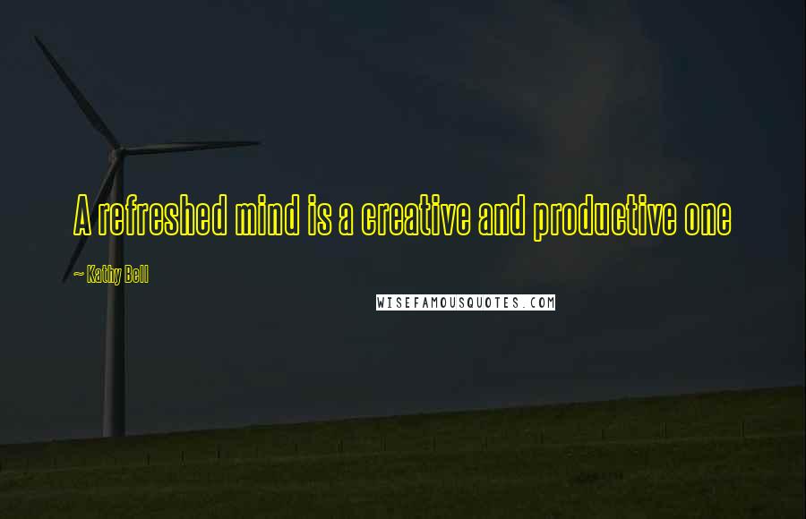 Kathy Bell Quotes: A refreshed mind is a creative and productive one