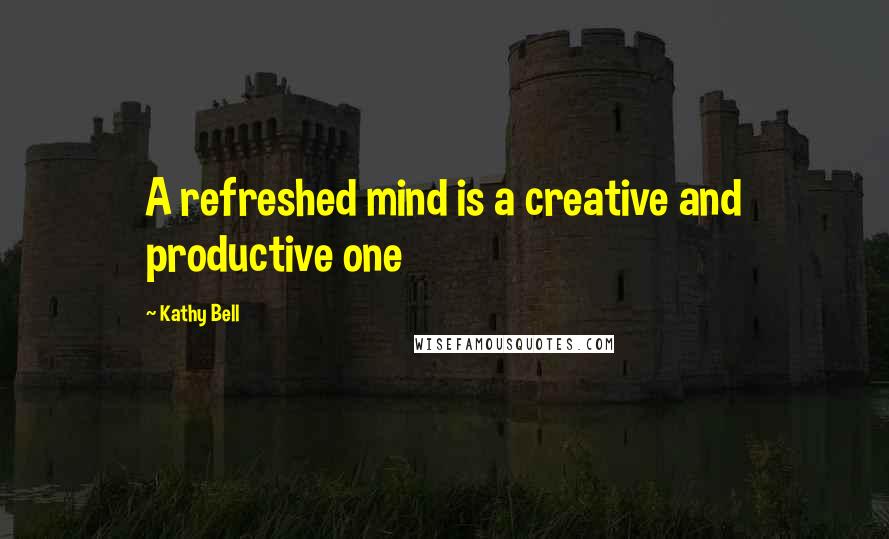 Kathy Bell Quotes: A refreshed mind is a creative and productive one