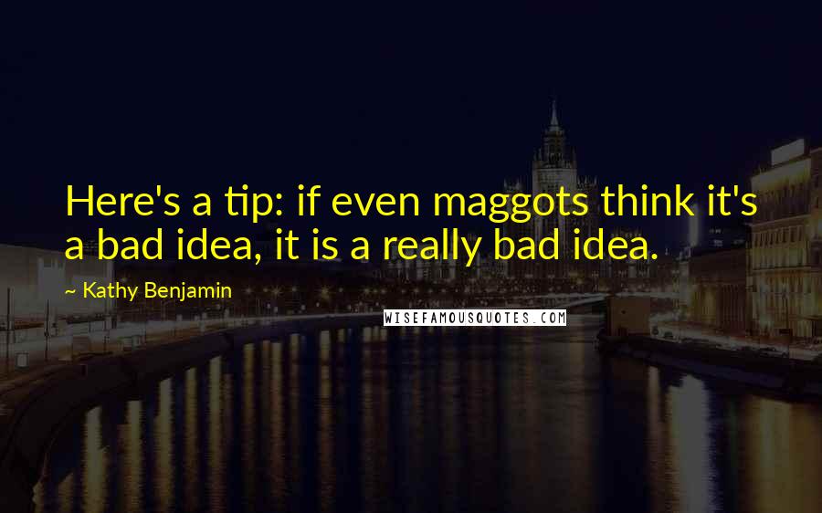 Kathy Benjamin Quotes: Here's a tip: if even maggots think it's a bad idea, it is a really bad idea.