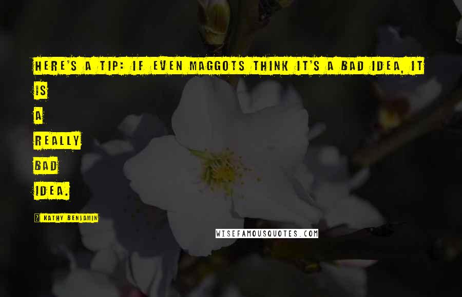 Kathy Benjamin Quotes: Here's a tip: if even maggots think it's a bad idea, it is a really bad idea.