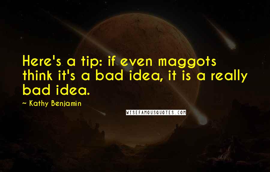 Kathy Benjamin Quotes: Here's a tip: if even maggots think it's a bad idea, it is a really bad idea.