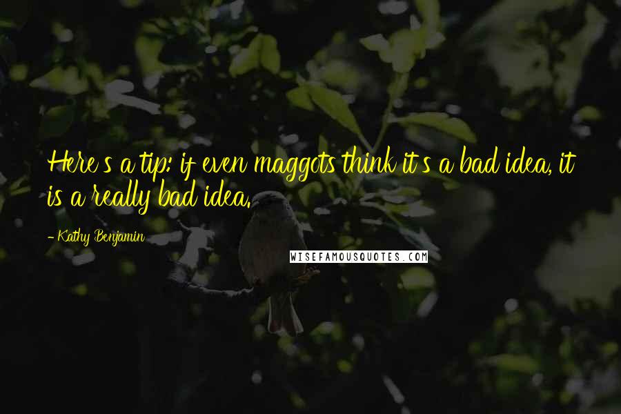 Kathy Benjamin Quotes: Here's a tip: if even maggots think it's a bad idea, it is a really bad idea.