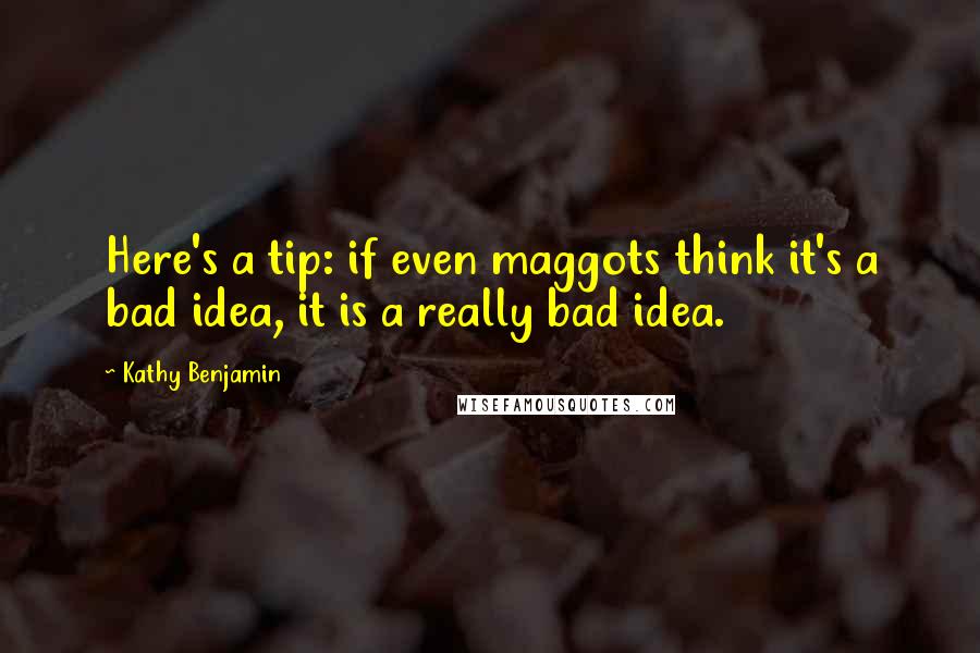 Kathy Benjamin Quotes: Here's a tip: if even maggots think it's a bad idea, it is a really bad idea.