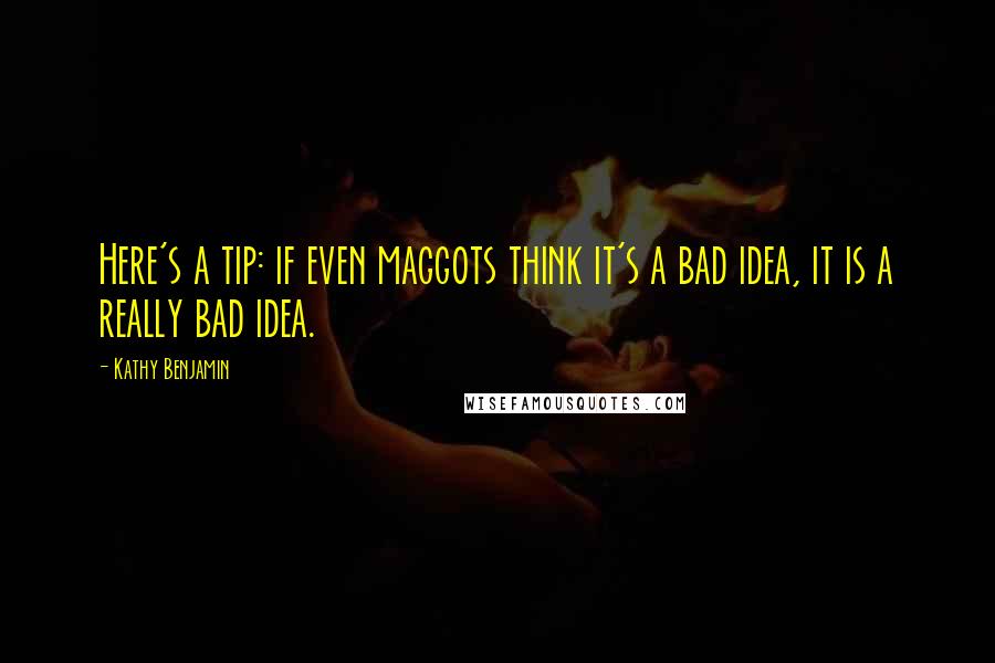 Kathy Benjamin Quotes: Here's a tip: if even maggots think it's a bad idea, it is a really bad idea.