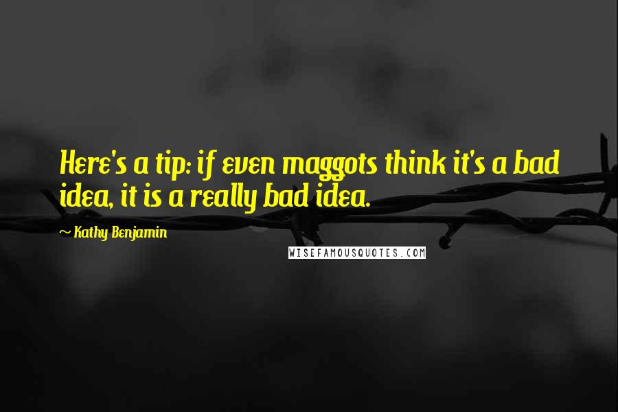 Kathy Benjamin Quotes: Here's a tip: if even maggots think it's a bad idea, it is a really bad idea.