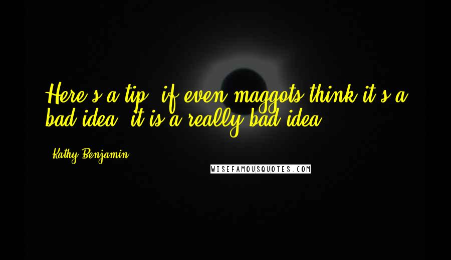 Kathy Benjamin Quotes: Here's a tip: if even maggots think it's a bad idea, it is a really bad idea.