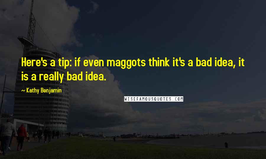 Kathy Benjamin Quotes: Here's a tip: if even maggots think it's a bad idea, it is a really bad idea.