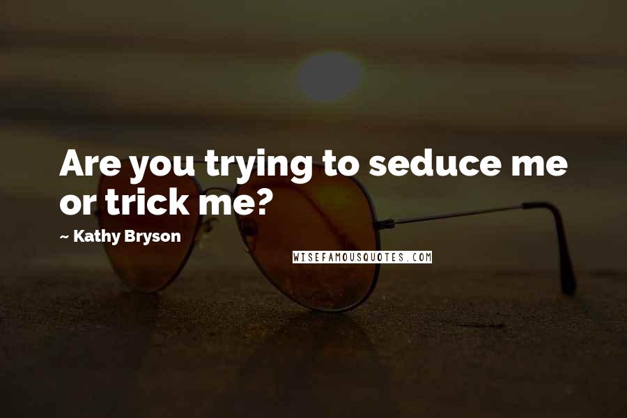 Kathy Bryson Quotes: Are you trying to seduce me or trick me?