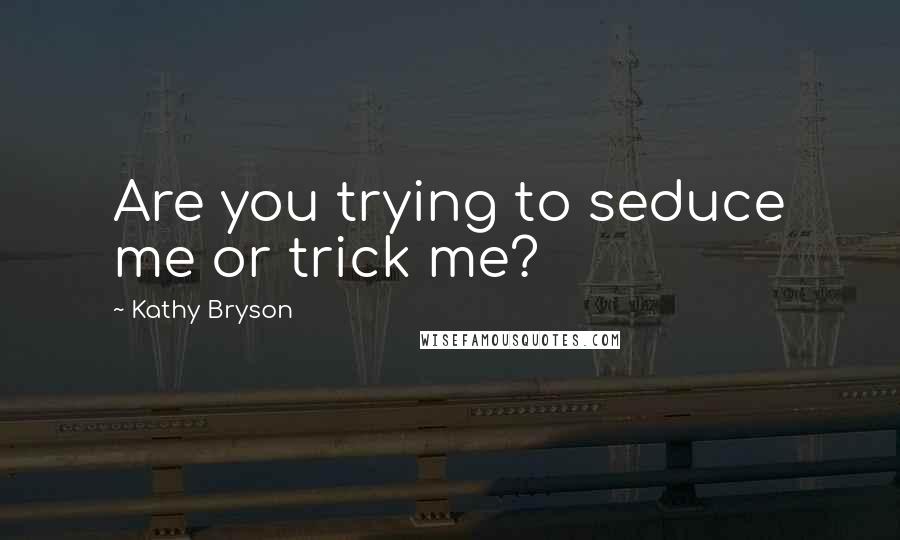 Kathy Bryson Quotes: Are you trying to seduce me or trick me?