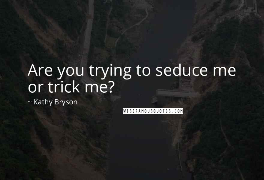 Kathy Bryson Quotes: Are you trying to seduce me or trick me?