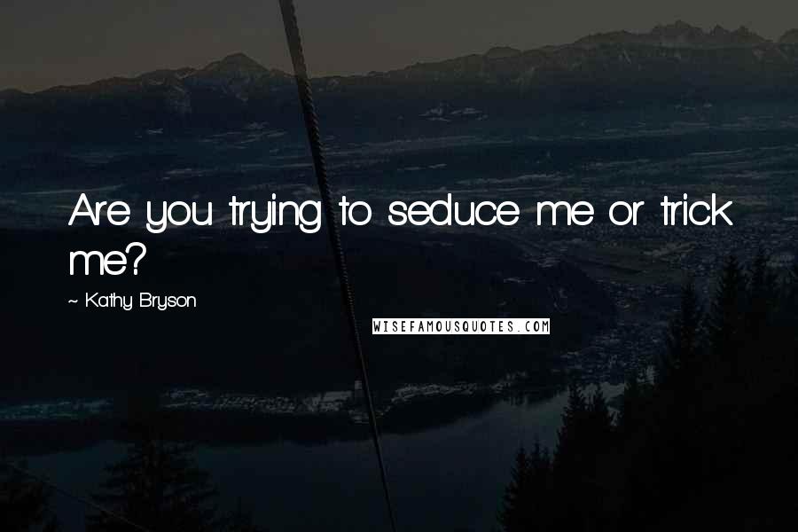 Kathy Bryson Quotes: Are you trying to seduce me or trick me?