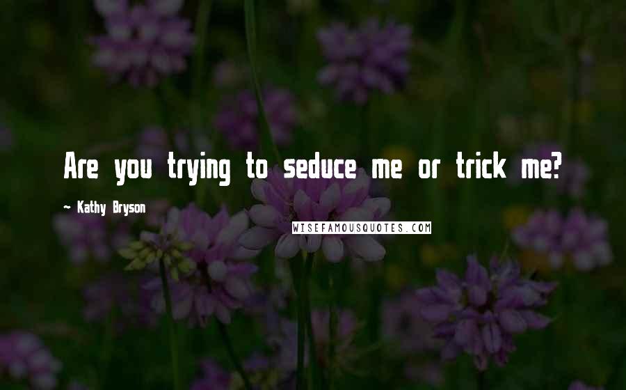 Kathy Bryson Quotes: Are you trying to seduce me or trick me?