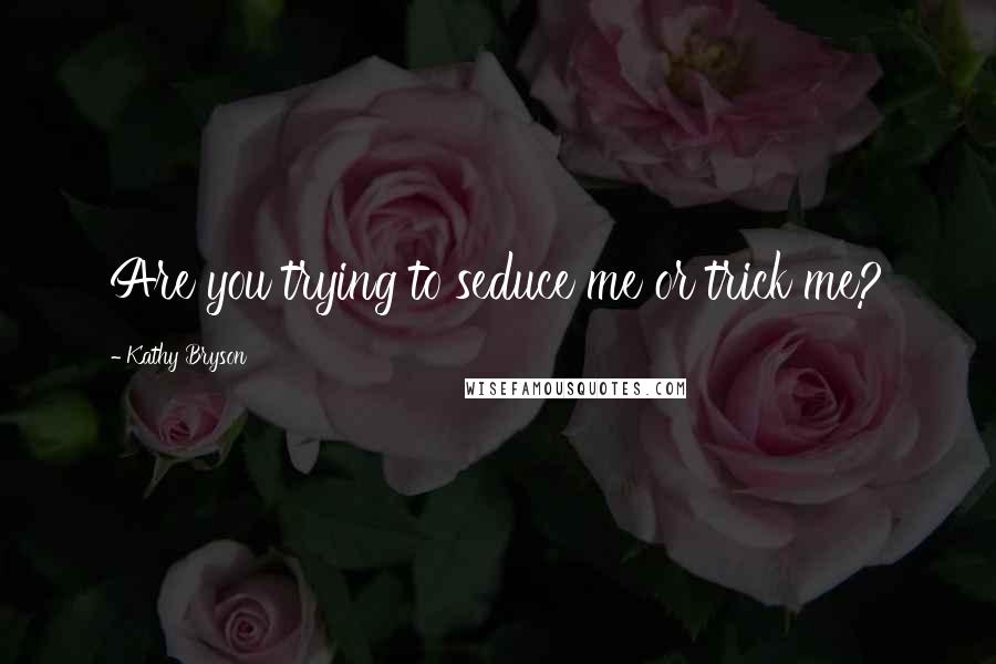 Kathy Bryson Quotes: Are you trying to seduce me or trick me?