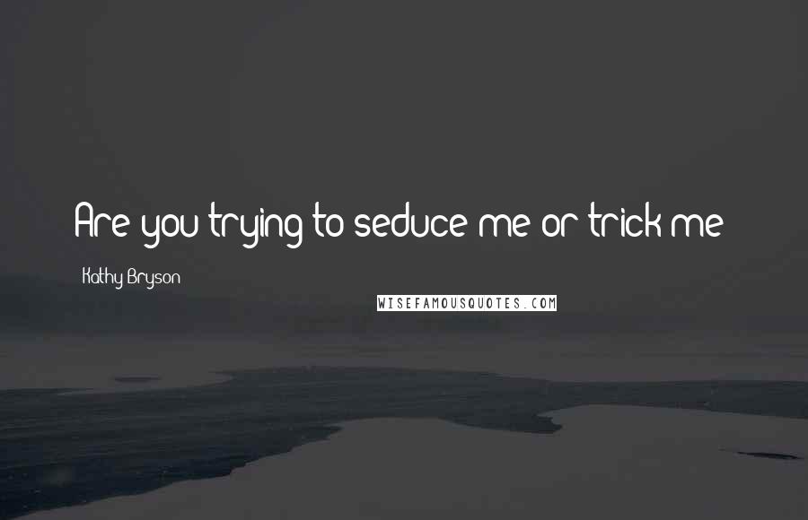 Kathy Bryson Quotes: Are you trying to seduce me or trick me?