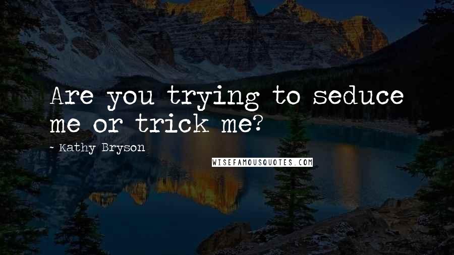 Kathy Bryson Quotes: Are you trying to seduce me or trick me?