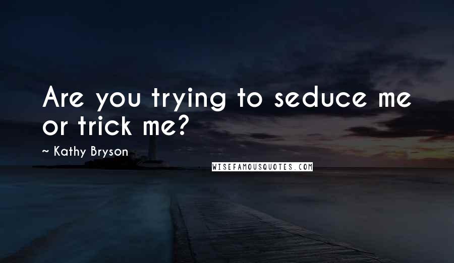 Kathy Bryson Quotes: Are you trying to seduce me or trick me?