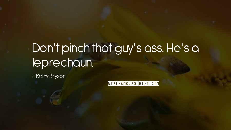 Kathy Bryson Quotes: Don't pinch that guy's ass. He's a leprechaun.