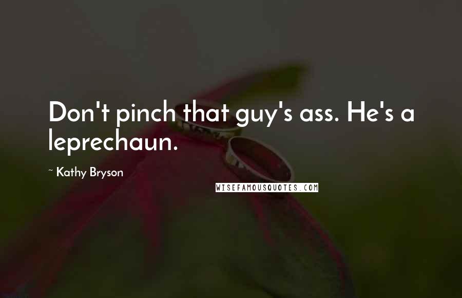 Kathy Bryson Quotes: Don't pinch that guy's ass. He's a leprechaun.