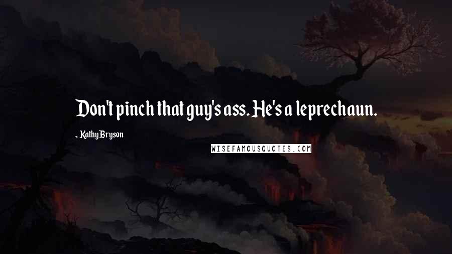 Kathy Bryson Quotes: Don't pinch that guy's ass. He's a leprechaun.